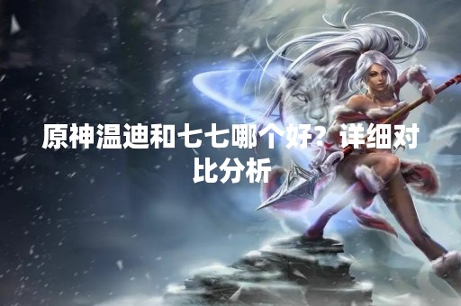 原神温迪和七七哪个好？详细对比分析