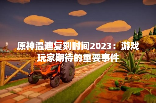 原神温迪复刻时间2023：游戏玩家期待的重要事件