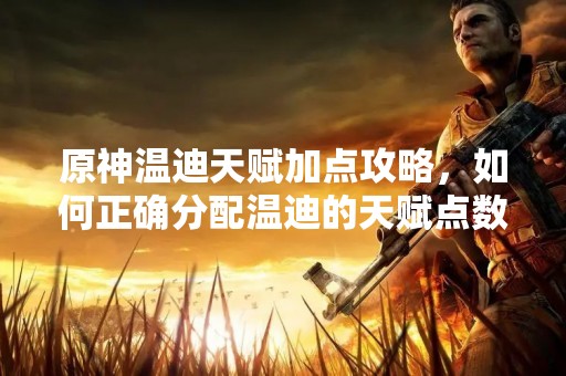 原神温迪天赋加点攻略，如何正确分配温迪的天赋点数