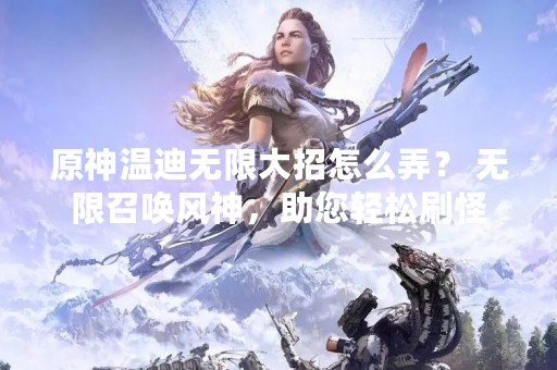 原神温迪无限大招怎么弄？ 无限召唤风神，助您轻松刷怪