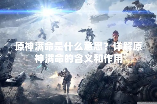 原神满命是什么意思？详解原神满命的含义和作用