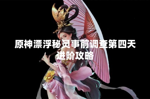 原神漂浮秘灵事前调查第四天进阶攻略