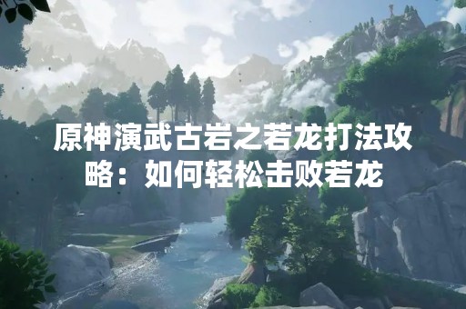 原神演武古岩之若龙打法攻略：如何轻松击败若龙