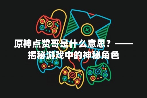 原神点赞哥是什么意思？——揭秘游戏中的神秘角色
