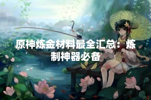 原神炼金材料最全汇总：炼制神器必备