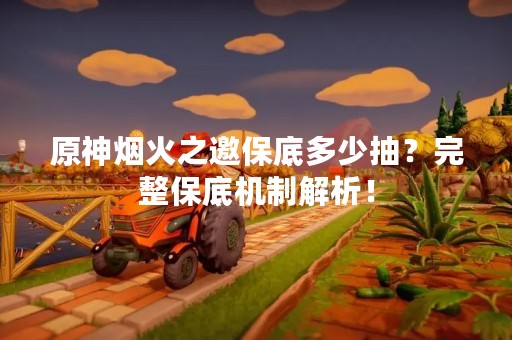 原神烟火之邀保底多少抽？完整保底机制解析！