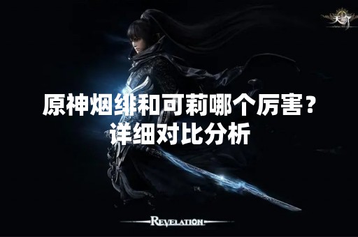 原神烟绯和可莉哪个厉害？详细对比分析
