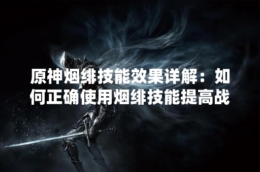 原神烟绯技能效果详解：如何正确使用烟绯技能提高战斗能力？