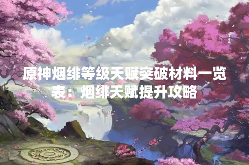 原神烟绯等级天赋突破材料一览表：烟绯天赋提升攻略