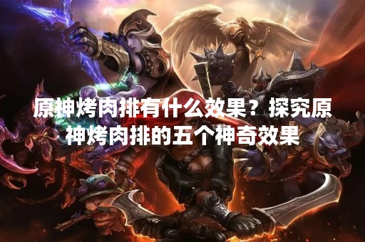 原神烤肉排有什么效果？探究原神烤肉排的五个神奇效果