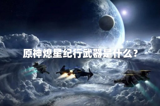 原神熄星纪行武器是什么？