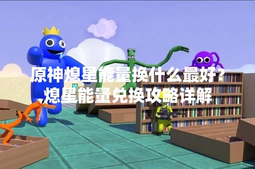原神熄星能量换什么最好？熄星能量兑换攻略详解