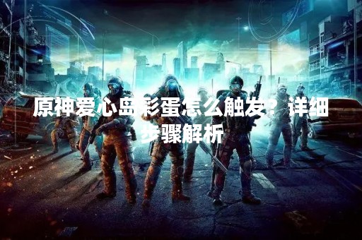 原神爱心岛彩蛋怎么触发？详细步骤解析