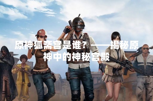 原神狐斋宫是谁？——揭秘原神中的神秘宫殿