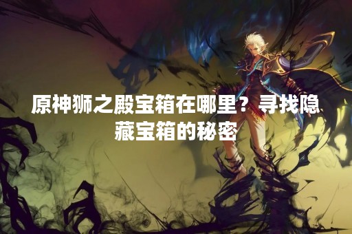 原神狮之殿宝箱在哪里？寻找隐藏宝箱的秘密