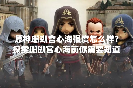 原神珊瑚宫心海强度怎么样？探索珊瑚宫心海前你需要知道的事情