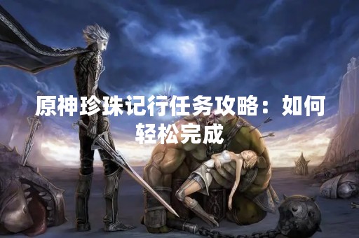 原神珍珠记行任务攻略：如何轻松完成