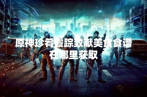 原神珍肴霞踪致献美食食谱在哪里获取