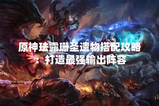 原神珐露珊圣遗物搭配攻略：打造最强输出阵容