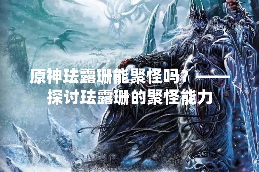 原神珐露珊能聚怪吗？——探讨珐露珊的聚怪能力