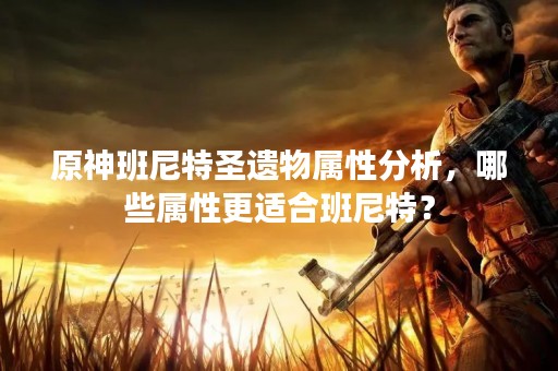 原神班尼特圣遗物属性分析，哪些属性更适合班尼特？