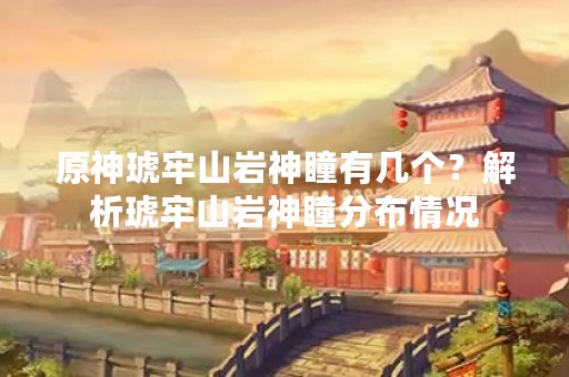 原神琥牢山岩神瞳有几个？解析琥牢山岩神瞳分布情况