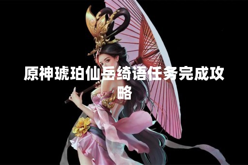 原神琥珀仙岳绮语任务完成攻略