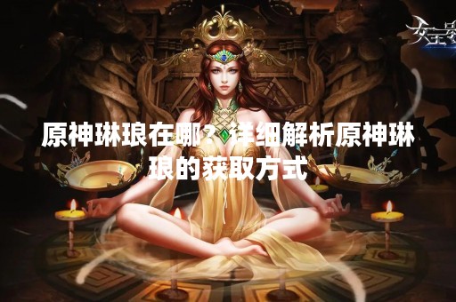 原神琳琅在哪？详细解析原神琳琅的获取方式