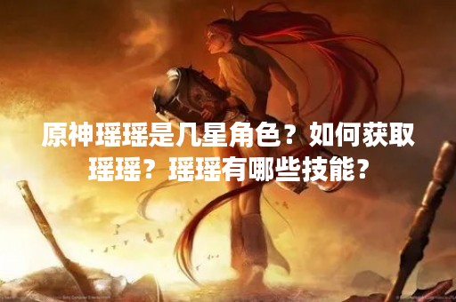 原神瑶瑶是几星角色？如何获取瑶瑶？瑶瑶有哪些技能？