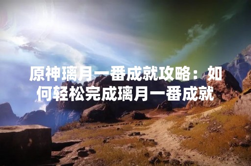 原神璃月一番成就攻略：如何轻松完成璃月一番成就