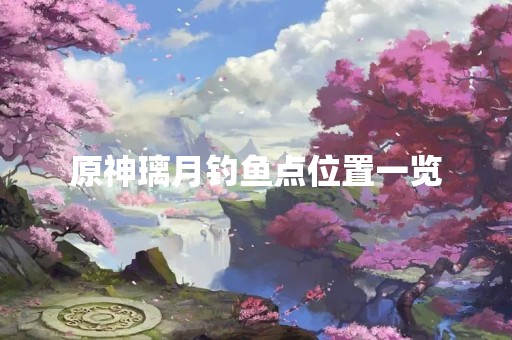 原神璃月钓鱼点位置一览