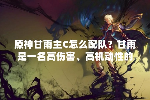 原神甘雨主C怎么配队？甘雨是一名高伤害、高机动性的角色，很多玩家都喜欢使用她来输出。但是，如果单独使用甘雨，她的生存能力会比较弱，所以我们需要考虑如何配合其他角色来发挥她的最大威力。