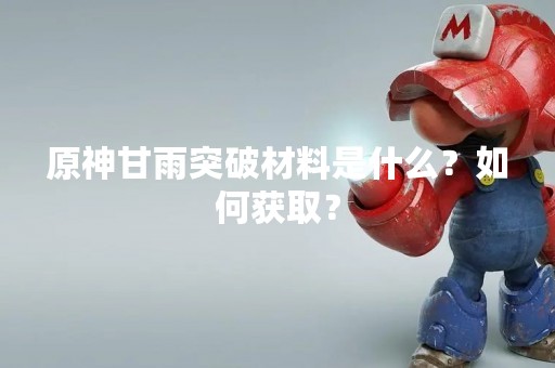 原神甘雨突破材料是什么？如何获取？
