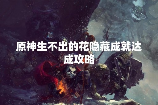 原神生不出的花隐藏成就达成攻略