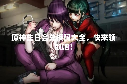 原神生日会兑换码大全，快来领取吧！