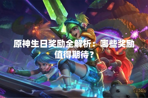 原神生日奖励全解析：哪些奖励值得期待？