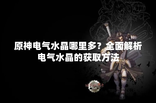 原神电气水晶哪里多？全面解析电气水晶的获取方法