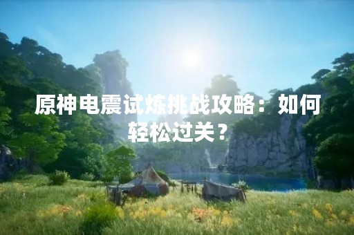 原神电震试炼挑战攻略：如何轻松过关？