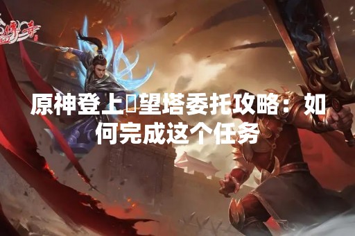 原神登上瞭望塔委托攻略：如何完成这个任务