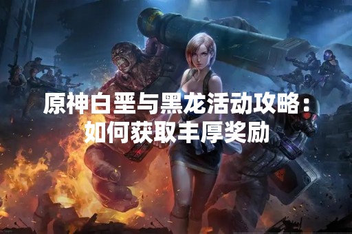原神白垩与黑龙活动攻略：如何获取丰厚奖励