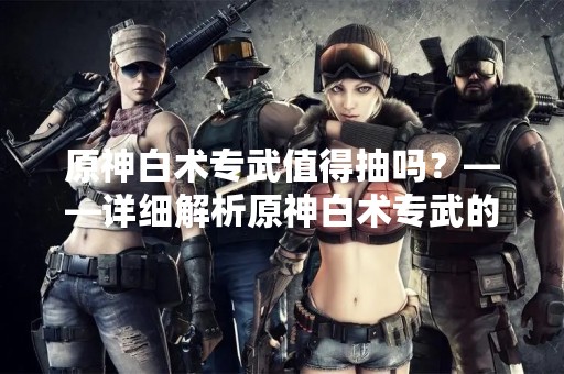 原神白术专武值得抽吗？——详细解析原神白术专武的属性和使用情况