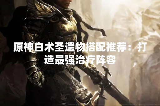 原神白术圣遗物搭配推荐：打造最强治疗阵容