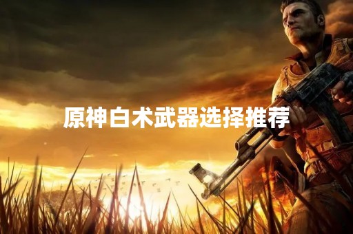 原神白术武器选择推荐