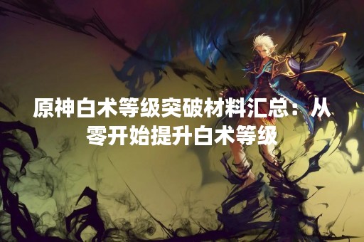 原神白术等级突破材料汇总：从零开始提升白术等级