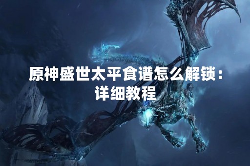 原神盛世太平食谱怎么解锁：详细教程
