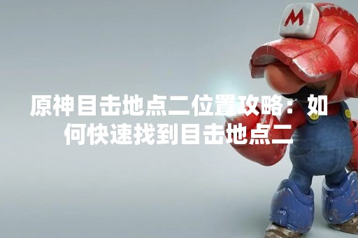 原神目击地点二位置攻略：如何快速找到目击地点二