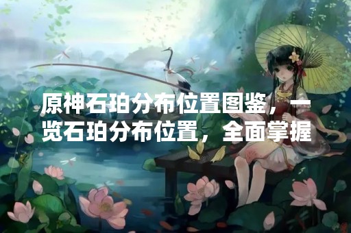 原神石珀分布位置图鉴，一览石珀分布位置，全面掌握石珀位置信息。