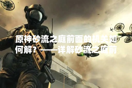 原神砂流之庭前面的机关如何解？——详解砂流之庭前机关解法