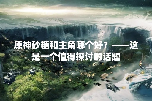 原神砂糖和主角哪个好？——这是一个值得探讨的话题