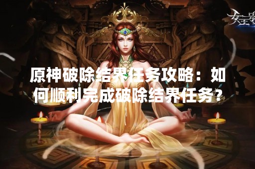 原神破除结界任务攻略：如何顺利完成破除结界任务？